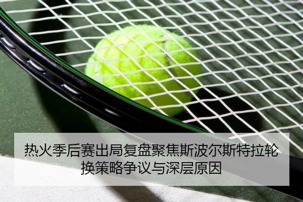 热火季后赛出局复盘聚焦斯波尔斯特拉轮换策略争议与深层原因