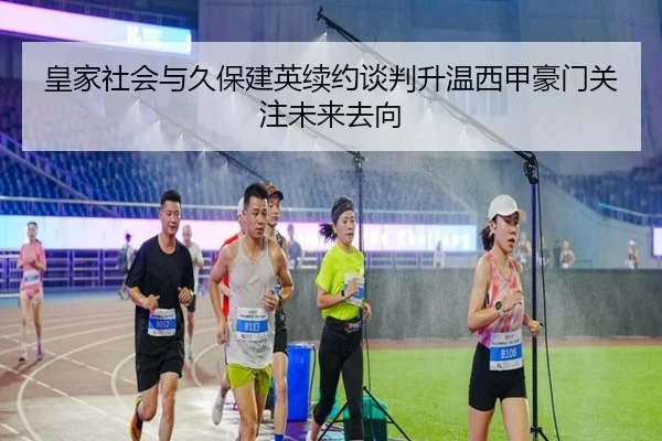 皇家社会与久保建英续约谈判升温西甲豪门关注未来去向