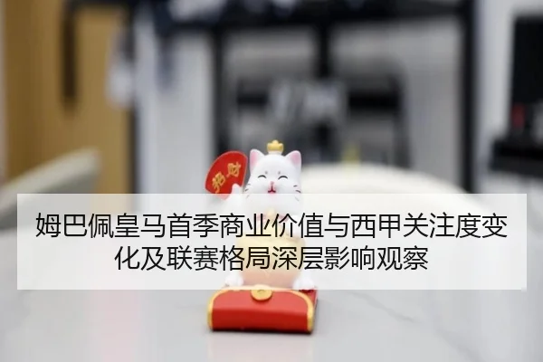 姆巴佩皇马首季商业价值与西甲关注度变化及联赛格局深层影响观察